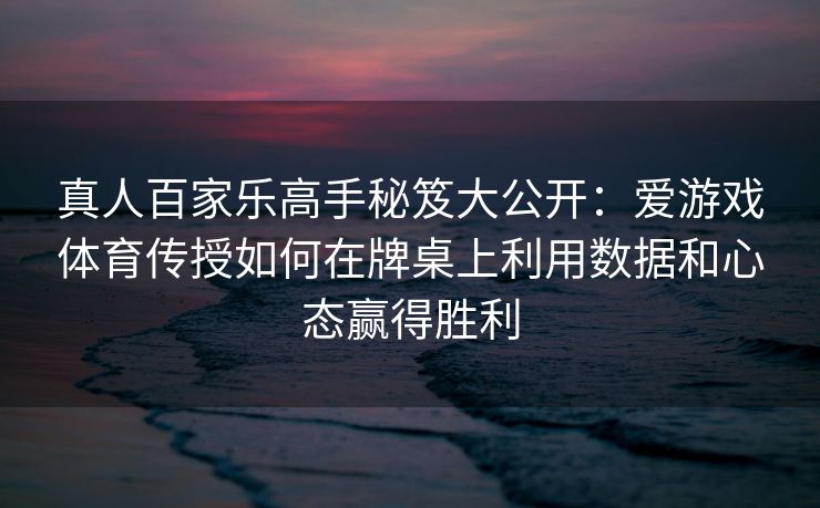 真人百家乐高手秘笈大公开：爱游戏体育传授如何在牌桌上利用数据和心态赢得胜利