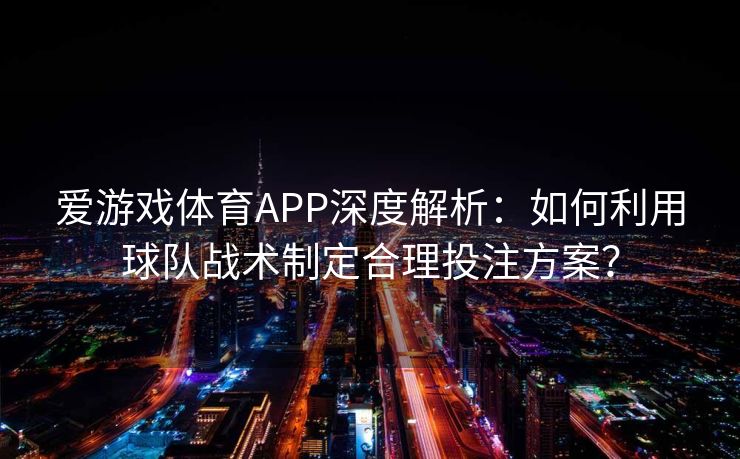 爱游戏体育APP深度解析：如何利用球队战术制定合理投注方案？