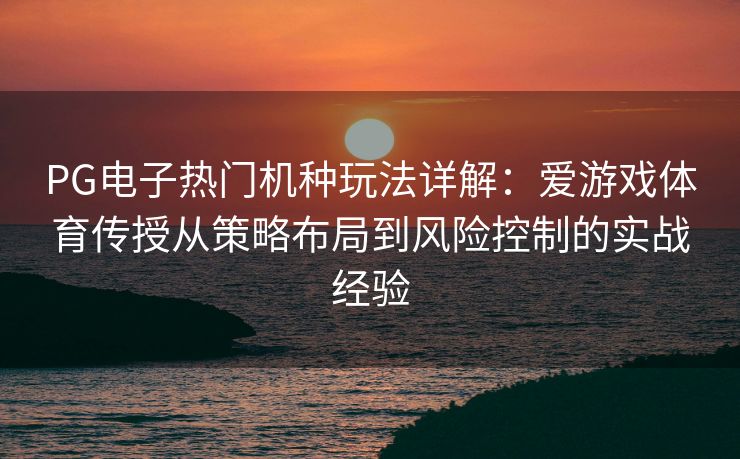 PG电子热门机种玩法详解：爱游戏体育传授从策略布局到风险控制的实战经验