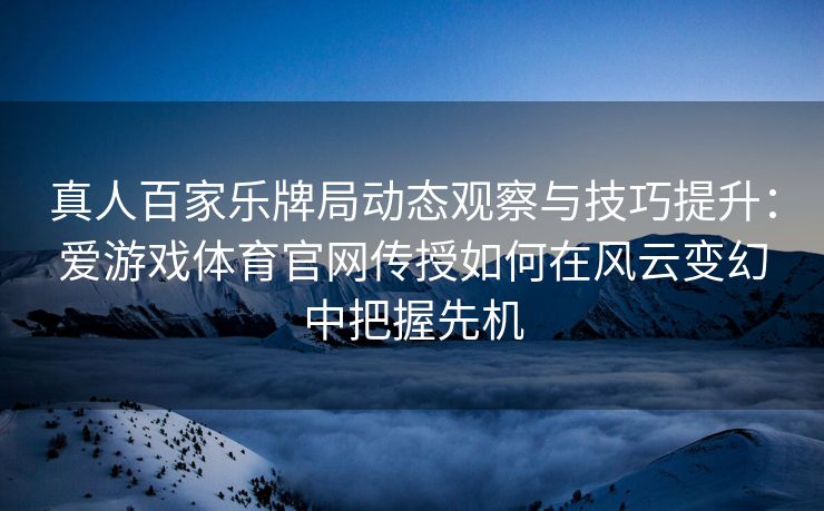 真人百家乐牌局动态观察与技巧提升：爱游戏体育官网传授如何在风云变幻中把握先机