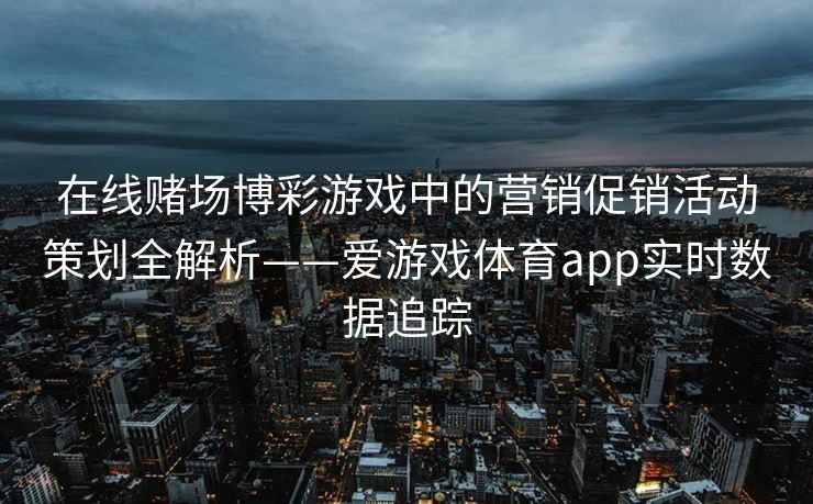 在线赌场博彩游戏中的营销促销活动策划全解析——爱游戏体育app实时数据追踪