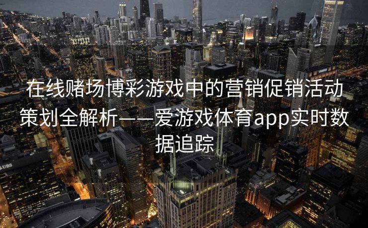 在线赌场博彩游戏中的营销促销活动策划全解析——爱游戏体育app实时数据追踪