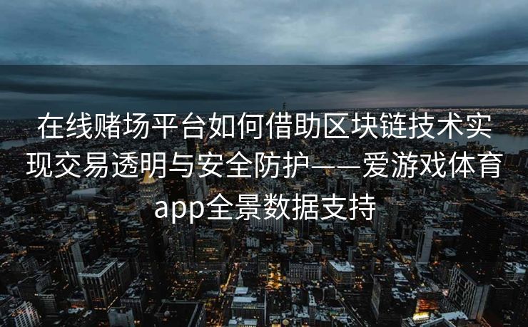 在线赌场平台如何借助区块链技术实现交易透明与安全防护——爱游戏体育app全景数据支持