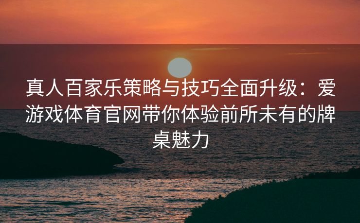 真人百家乐策略与技巧全面升级：爱游戏体育官网带你体验前所未有的牌桌魅力