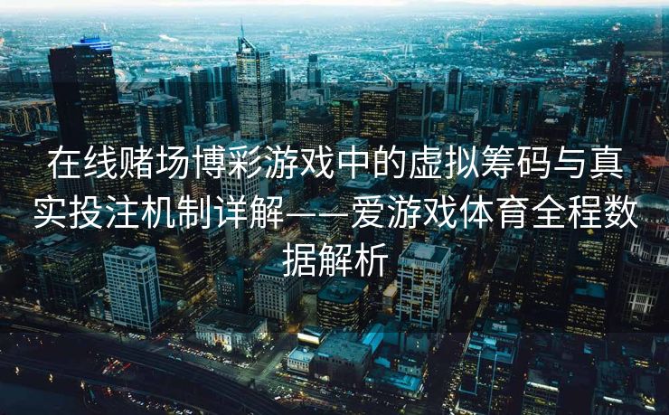 在线赌场博彩游戏中的虚拟筹码与真实投注机制详解——爱游戏体育全程数据解析