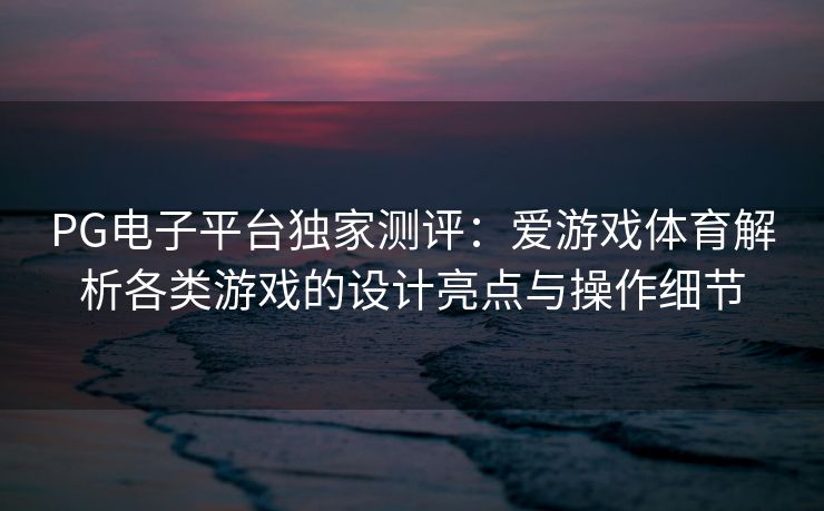 PG电子平台独家测评：爱游戏体育解析各类游戏的设计亮点与操作细节