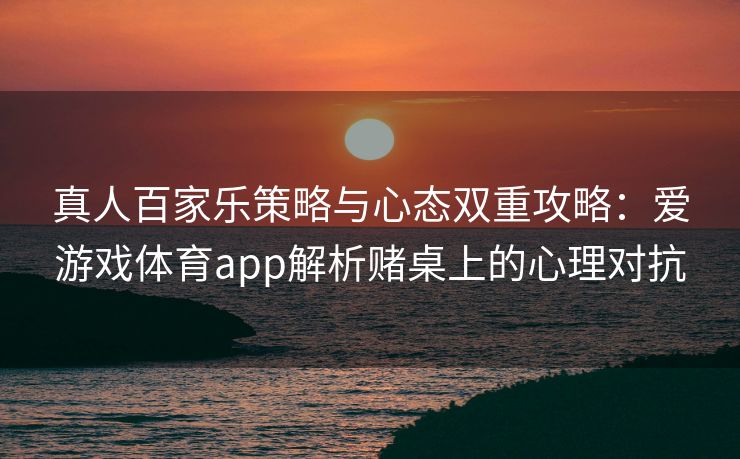 真人百家乐策略与心态双重攻略：爱游戏体育app解析赌桌上的心理对抗