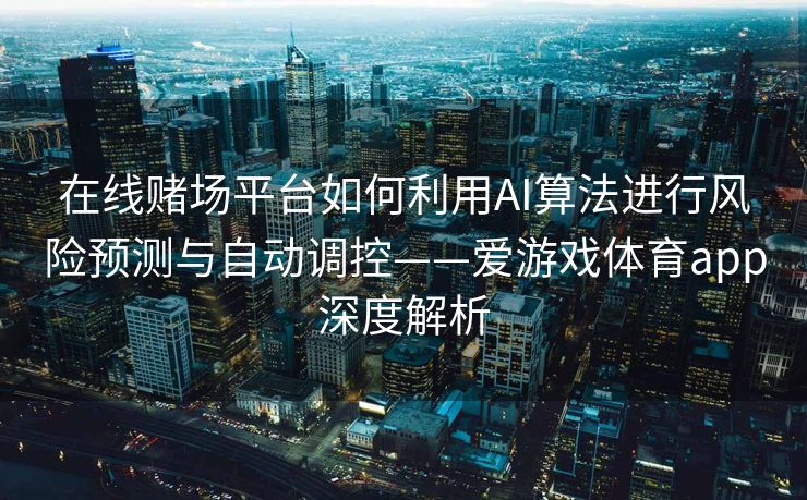 在线赌场平台如何利用AI算法进行风险预测与自动调控——爱游戏体育app深度解析