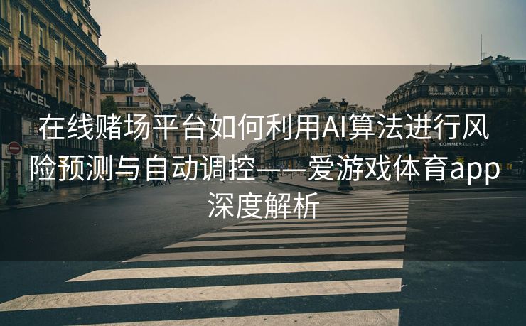 在线赌场平台如何利用AI算法进行风险预测与自动调控——爱游戏体育app深度解析