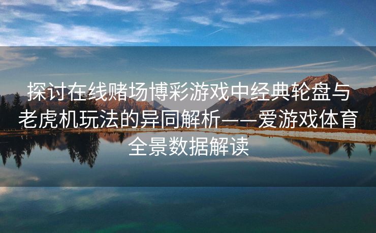 探讨在线赌场博彩游戏中经典轮盘与老虎机玩法的异同解析——爱游戏体育全景数据解读