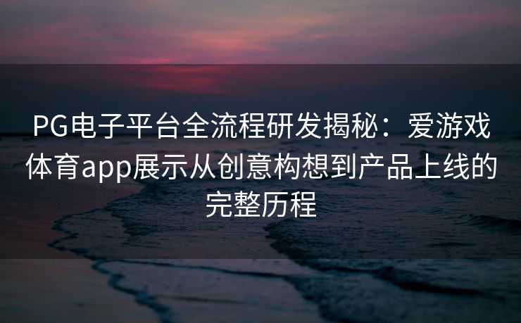 PG电子平台全流程研发揭秘：爱游戏体育app展示从创意构想到产品上线的完整历程