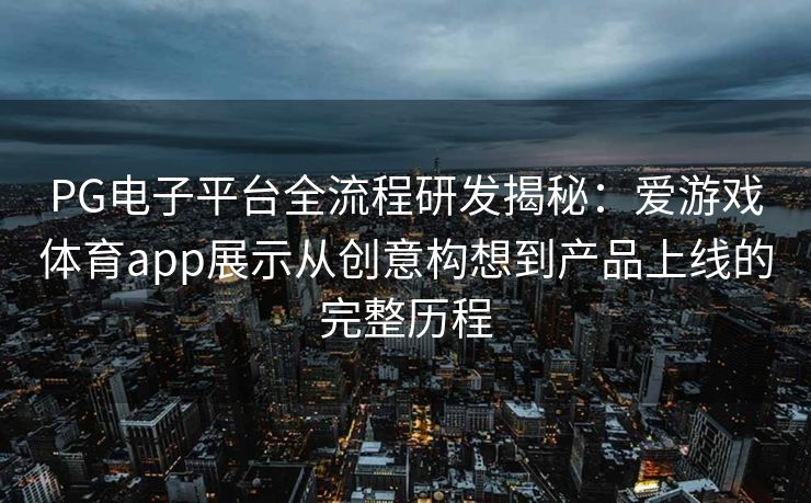 PG电子平台全流程研发揭秘：爱游戏体育app展示从创意构想到产品上线的完整历程